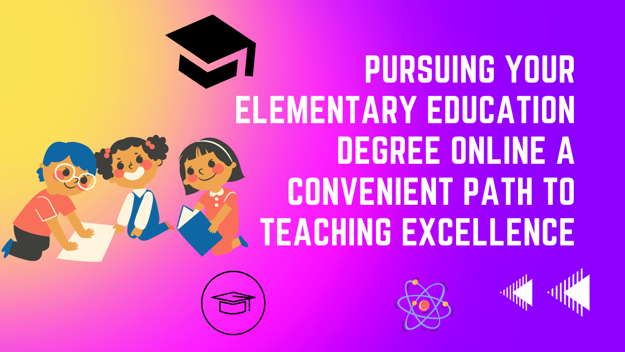 Pursuing Your Elementary Education Degree Online A Convenient Path to Teaching Excellence